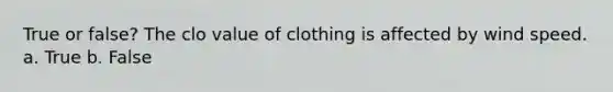 True or false? The clo value of clothing is affected by wind speed. a. True b. False