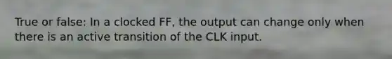 True or false: In a clocked FF, the output can change only when there is an active transition of the CLK input.