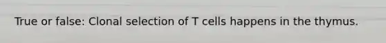 True or false: Clonal selection of T cells happens in the thymus.