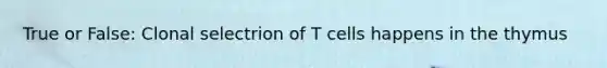 True or False: Clonal selectrion of T cells happens in the thymus