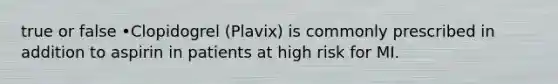 true or false •Clopidogrel (Plavix) is commonly prescribed in addition to aspirin in patients at high risk for MI.