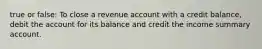 true or false: To close a revenue account with a credit balance, debit the account for its balance and credit the income summary account.