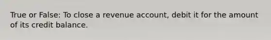 True or False: To close a revenue account, debit it for the amount of its credit balance.