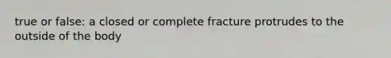 true or false: a closed or complete fracture protrudes to the outside of the body