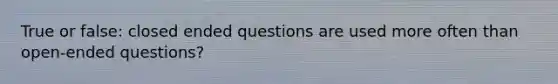 True or false: closed ended questions are used more often than open-ended questions?