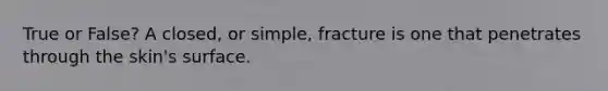 True or False? A closed, or simple, fracture is one that penetrates through the skin's surface.