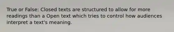 True or False: Closed texts are structured to allow for more readings than a Open text which tries to control how audiences interpret a text's meaning.