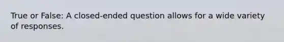 True or False: A closed-ended question allows for a wide variety of responses.