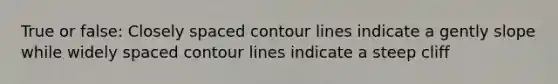 True or false: Closely spaced contour lines indicate a gently slope while widely spaced contour lines indicate a steep cliff