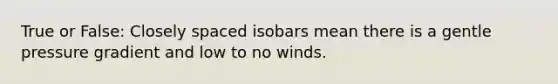 True or False: Closely spaced isobars mean there is a gentle pressure gradient and low to no winds.