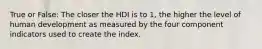 True or False: The closer the HDI is to 1, the higher the level of human development as measured by the four component indicators used to create the index.