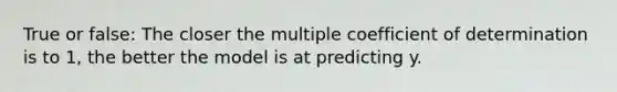 True or false: The closer the multiple coefficient of determination is to 1, the better the model is at predicting y.