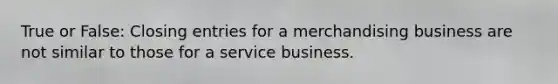 True or False: <a href='https://www.questionai.com/knowledge/kosjhwC4Ps-closing-entries' class='anchor-knowledge'>closing entries</a> for a merchandising business are not similar to those for a service business.