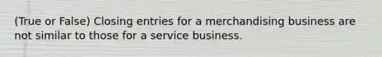 (True or False) Closing entries for a merchandising business are not similar to those for a service business.