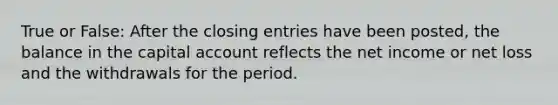 True or False: After the closing entries have been posted, the balance in the capital account reflects the net income or net loss and the withdrawals for the period.