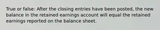 True or false: After the <a href='https://www.questionai.com/knowledge/kosjhwC4Ps-closing-entries' class='anchor-knowledge'>closing entries</a> have been posted, the new balance in the retained earnings account will equal the retained earnings reported on the balance sheet.