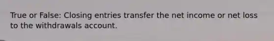 True or False: Closing entries transfer the net income or net loss to the withdrawals account.