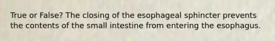 True or False? The closing of the esophageal sphincter prevents the contents of the small intestine from entering the esophagus.