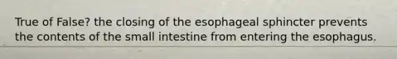 True of False? the closing of the esophageal sphincter prevents the contents of the small intestine from entering the esophagus.