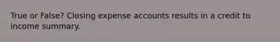 True or False? Closing expense accounts results in a credit to income summary.