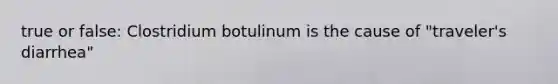 true or false: Clostridium botulinum is the cause of "traveler's diarrhea"