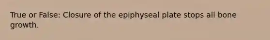 True or False: Closure of the epiphyseal plate stops all bone growth.