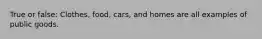 True or false: Clothes, food, cars, and homes are all examples of public goods.