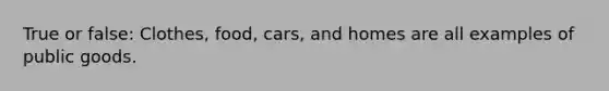 True or false: Clothes, food, cars, and homes are all examples of public goods.