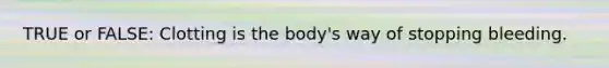 TRUE or FALSE: Clotting is the body's way of stopping bleeding.