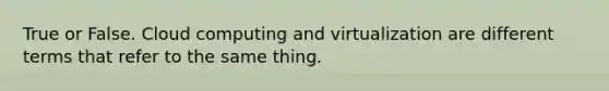 True or False. Cloud computing and virtualization are different terms that refer to the same thing.