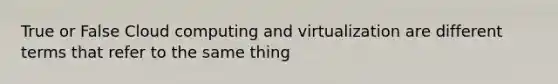 True or False Cloud computing and virtualization are different terms that refer to the same thing