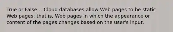 True or False -- Cloud databases allow Web pages to be static Web pages; that is, Web pages in which the appearance or content of the pages changes based on the user's input.