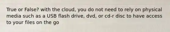 True or False? with the cloud, you do not need to rely on physical media such as a USB flash drive, dvd, or cd-r disc to have access to your files on the go