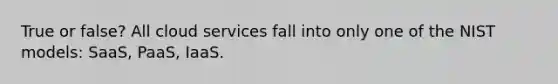 True or false? All cloud services fall into only one of the NIST models: SaaS, PaaS, IaaS.