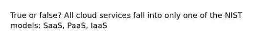 True or false? All cloud services fall into only one of the NIST models: SaaS, PaaS, IaaS