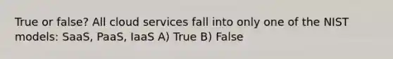 True or false? All cloud services fall into only one of the NIST models: SaaS, PaaS, IaaS A) True B) False