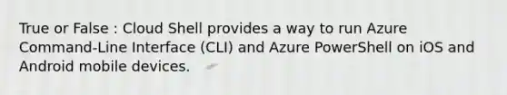 True or False : Cloud Shell provides a way to run Azure Command-Line Interface (CLI) and Azure PowerShell on iOS and Android mobile devices.