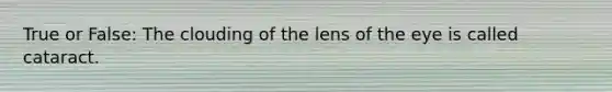 True or False: The clouding of the lens of the eye is called cataract.