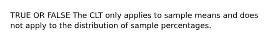 TRUE OR FALSE The CLT only applies to sample means and does not apply to the distribution of sample percentages.