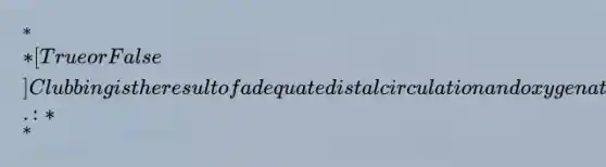 ** [True or False] Clubbing is the result of adequate distal circulation and oxygenation.: **