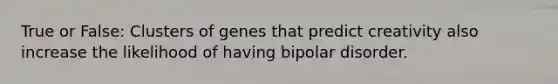 True or False: Clusters of genes that predict creativity also increase the likelihood of having bipolar disorder.