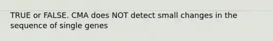 TRUE or FALSE. CMA does NOT detect small changes in the sequence of single genes