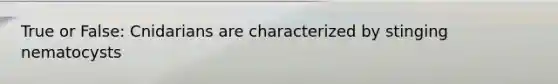 True or False: Cnidarians are characterized by stinging nematocysts