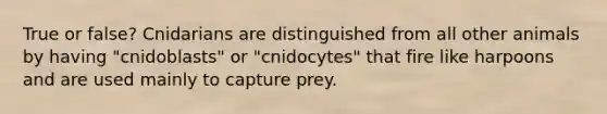 True or false? Cnidarians are distinguished from all other animals by having "cnidoblasts" or "cnidocytes" that fire like harpoons and are used mainly to capture prey.