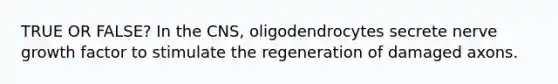 TRUE OR FALSE? In the CNS, oligodendrocytes secrete nerve growth factor to stimulate the regeneration of damaged axons.