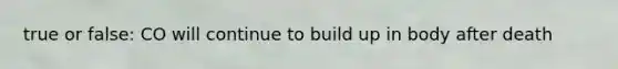 true or false: CO will continue to build up in body after death