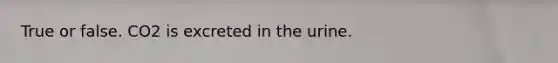 True or false. CO2 is excreted in the urine.