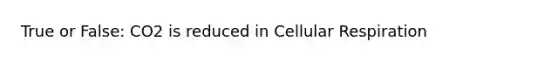 True or False: CO2 is reduced in Cellular Respiration