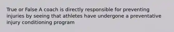 True or False A coach is directly responsible for preventing injuries by seeing that athletes have undergone a preventative injury conditioning program