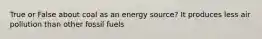 True or False about coal as an energy source? It produces less air pollution than other fossil fuels